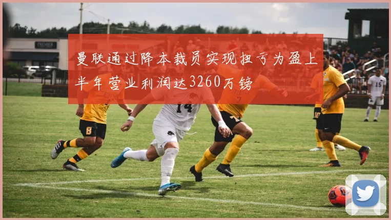 曼联通过降本裁员实现扭亏为盈上半年营业利润达3260万镑