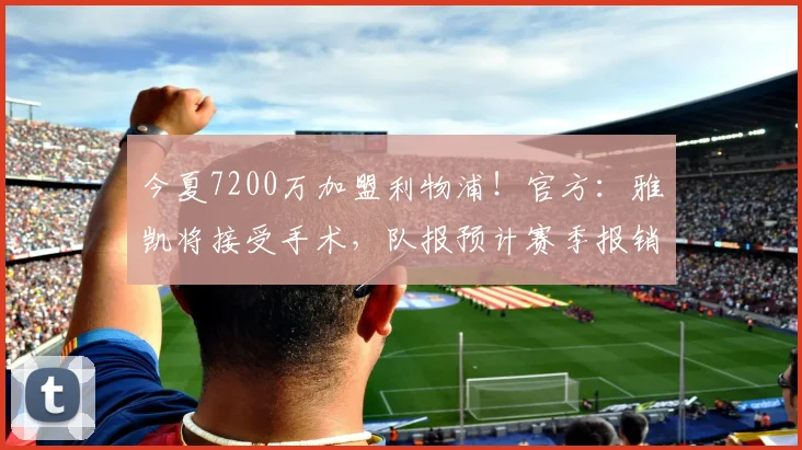 今夏7200万加盟利物浦！官方：雅凯将接受手术，队报预计赛季报销