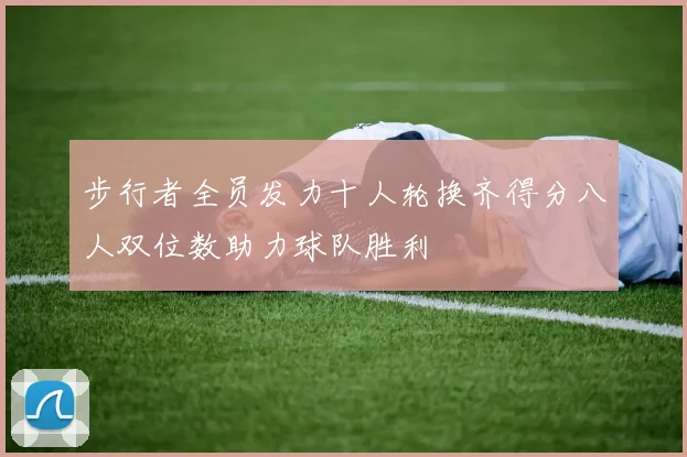 步行者全员发力十人轮换齐得分八人双位数助力球队胜利