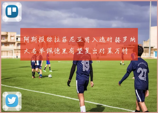 阿斯报称拉菲尼亚将入选对赫罗纳大名单佩德里有望复出对莱万特