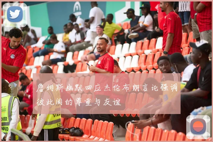 詹姆斯幽默回应杰伦布朗言论强调彼此间的尊重与友谊