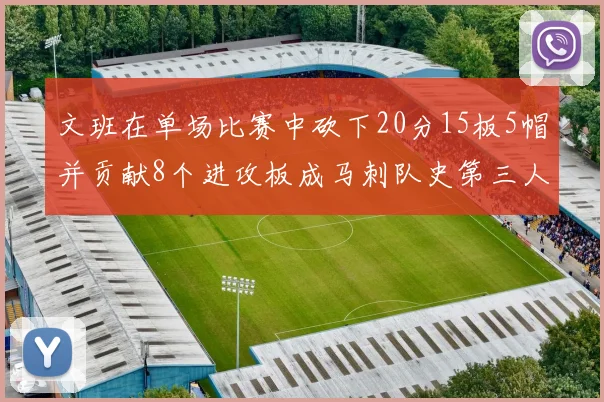 文班在单场比赛中砍下20分15板5帽并贡献8个进攻板成马刺队史第三人追平邓肯伟业
