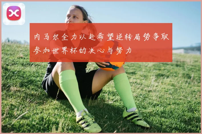 内马尔全力以赴希望逆转局势争取参加世界杯的决心与努力
