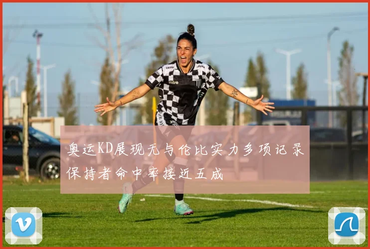 奥运KD展现无与伦比实力多项记录保持者命中率接近五成