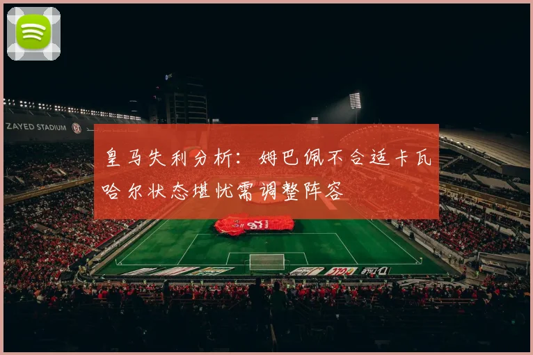 皇马失利分析：姆巴佩不合适卡瓦哈尔状态堪忧需调整阵容