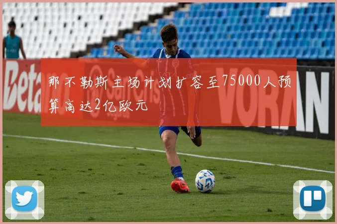 那不勒斯主场计划扩容至75000人预算高达2亿欧元