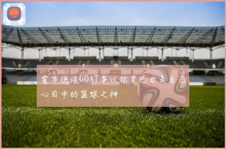 霍华德谈GOAT争议称贾巴尔是自己心目中的篮球之神