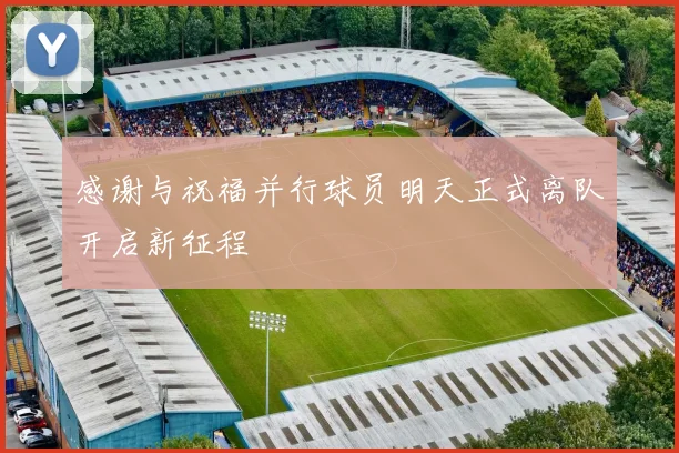 感谢与祝福并行球员明天正式离队开启新征程