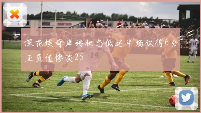 探花埃奇库姆状态低迷半场仅得6分正负值惨淡25