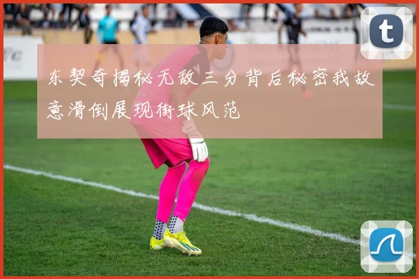 东契奇揭秘无敌三分背后秘密我故意滑倒展现街球风范